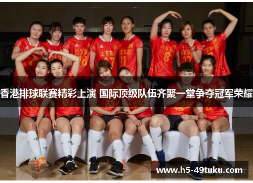 香港排球联赛精彩上演 国际顶级队伍齐聚一堂争夺冠军荣耀